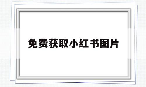 免费获取小红书图片(如何免费获取小红书图片)