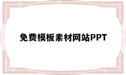 免费模板素材网站PPT(免费ppt模板素材网站有哪些)