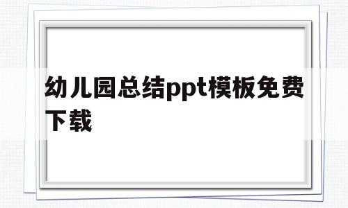幼儿园总结ppt模板免费下载(幼儿园总结ppt模板免费下载 素材)