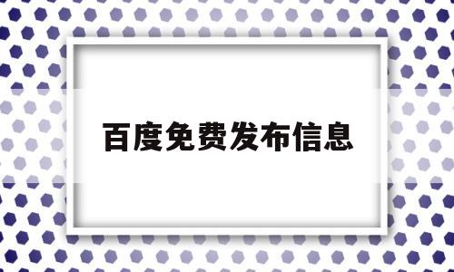 百度免费发布信息(百度免费发布信息网站)