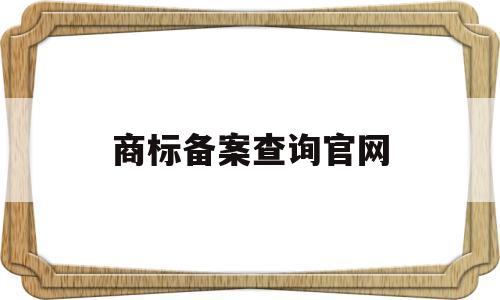 商标备案查询官网(商标注册查询官网怎么查询)