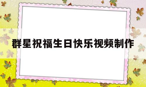 群星祝福生日快乐视频制作(群星祝福生日快乐视频制作教程)