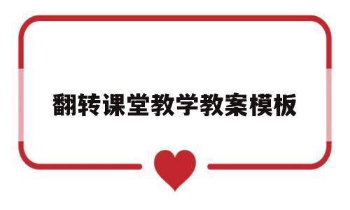 翻转课堂教学教案模板(翻转课堂教学教案模板及反思)