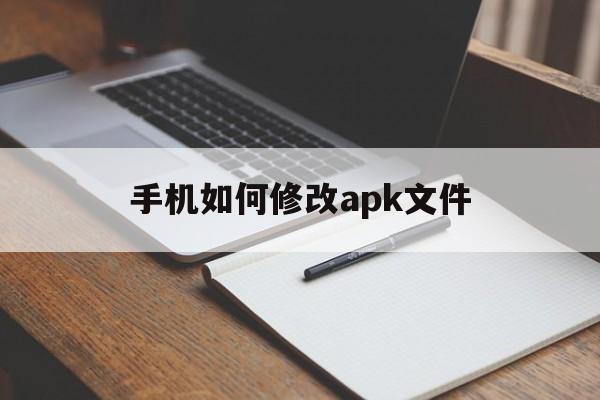 手机如何修改apk文件(手机怎么修改apk文件内容)