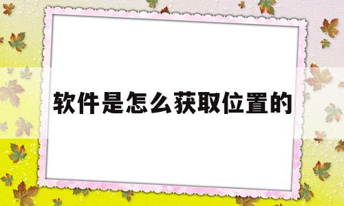 软件是怎么获取位置的(软件是怎么获取位置的呢)