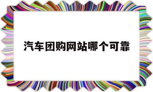 汽车团购网站哪个可靠(汽车团购网站哪个可靠点)