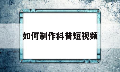 如何制作科普短视频(科普视频制作教程)