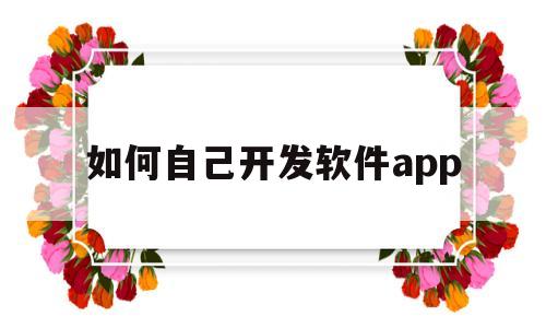 如何自己开发软件app(建一个app平台的费用多少)