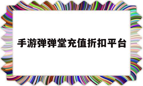 手游弹弹堂充值折扣平台(手游弹弹堂充值折扣平台是真的吗)