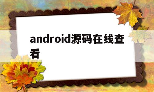 android源码在线查看(android源代码在线查看)