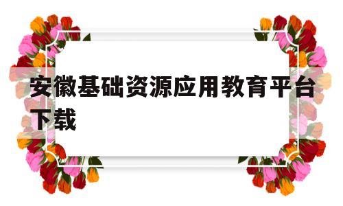 安徽基础资源应用教育平台下载(安徽基础资源应用教育资源应用平台)