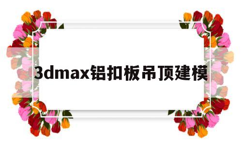 3dmax铝扣板吊顶建模(3dmax铝扣板吊顶制作步骤)