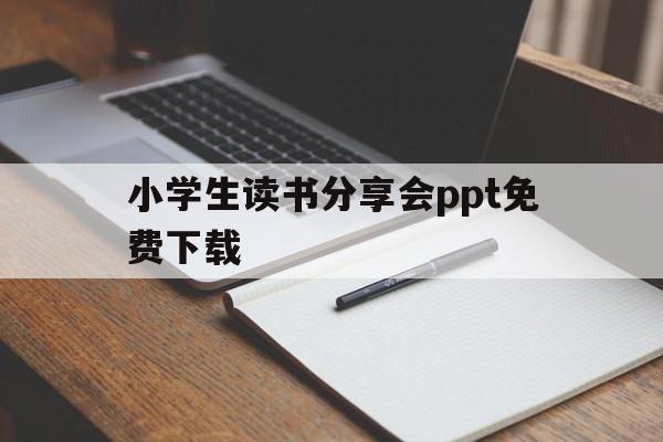 关于小学生读书分享会ppt免费下载的信息