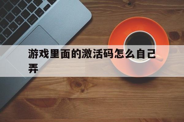 游戏里面的激活码怎么自己弄(游戏里面的激活码怎么自己弄的)