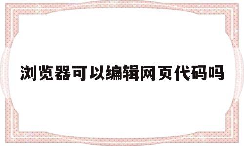 浏览器可以编辑网页代码吗(浏览器可以编辑和执行网页文件吗)