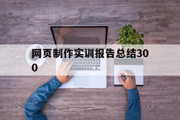 网页制作实训报告总结300(网页制作实训报告总结2000字)
