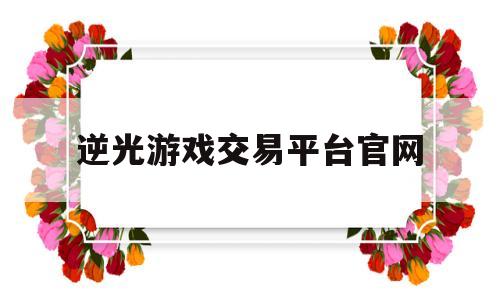 逆光游戏交易平台官网(逆光游戏交易平台官网电话)