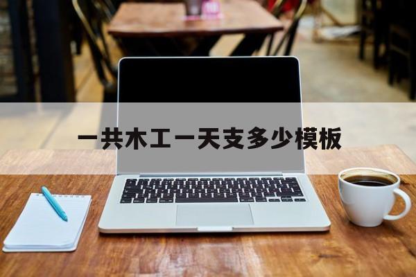 一共木工一天支多少模板(一个木匠一天施工多少平模板)