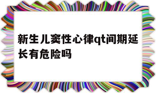 包含新生儿窦性心律qt间期延长有危险吗的词条