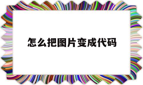 怎么把图片变成代码(怎么把图片变成代码格式)