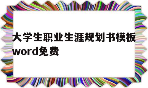 大学生职业生涯规划书模板word免费(大学生职业生涯规划书模板word免费版)