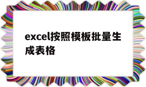 excel按照模板批量生成表格(excel批量生成excel文档)