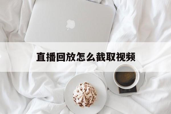 直播回放怎么截取视频(手机如何录制别人的直播视频)