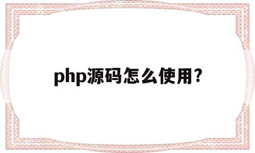 php源码怎么使用?(php源码是什么语言写的)