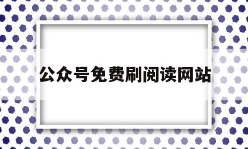 公众号免费刷阅读网站(公众号免费刷阅读网站是真的吗)