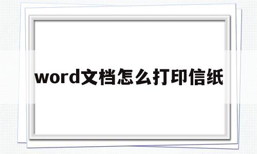 word文档怎么打印信纸(world文档怎么打印成信签纸)