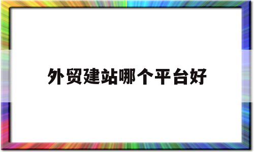 外贸建站哪个平台好(外贸网站建设哪家比较好)