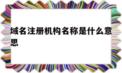 域名注册机构名称是什么意思(域名注册服务机构的设立条件是什么?)