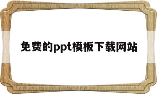 免费的ppt模板下载网站(免费的ppt模板下载网站 资源)