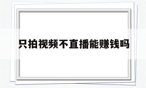 只拍视频不直播能赚钱吗(抖音只拍视频不直播有收入吗)