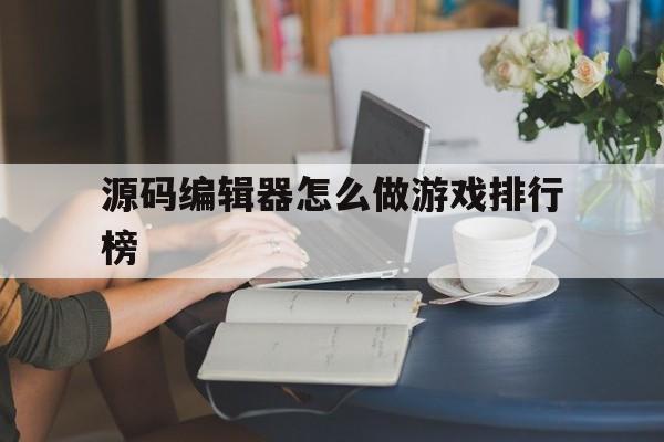 包含源码编辑器怎么做游戏排行榜的词条