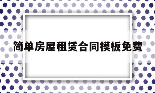 简单房屋租赁合同模板免费(简单的房屋租赁合同范本下载)