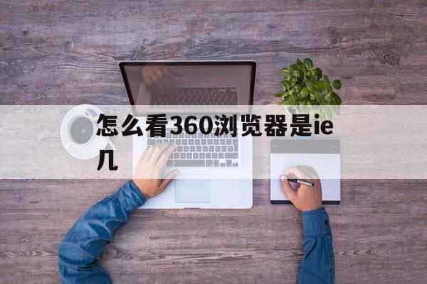 怎么看360浏览器是ie几(怎么看360安全浏览器是哪个版本?)