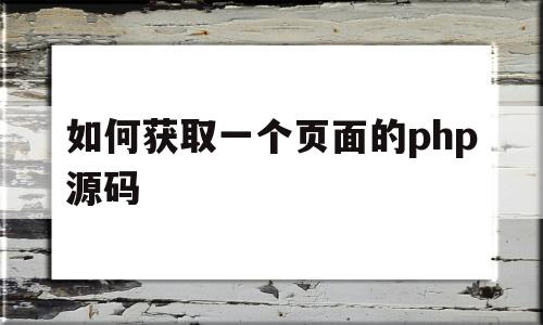 如何获取一个页面的php源码(php获取网站html代码)