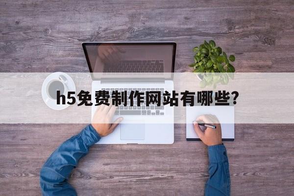 h5免费制作网站有哪些?(h5免费制作网站有哪些软件)