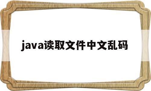 java读取文件中文乱码(java filereader读取文件乱码)