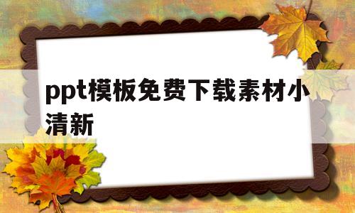 ppt模板免费下载素材小清新(小清新 ppt模板百度资源免费)