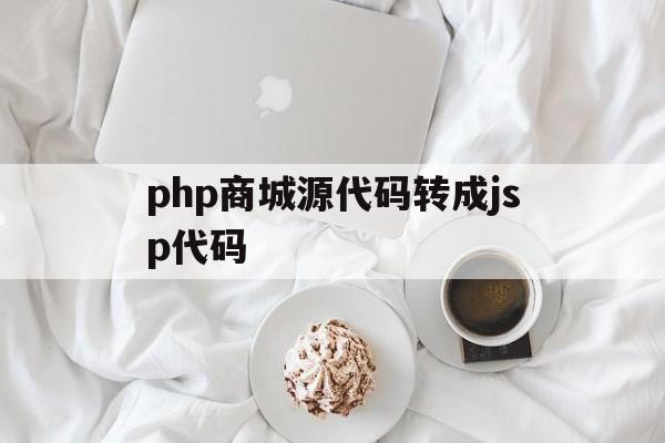 包含php商城源代码转成jsp代码的词条