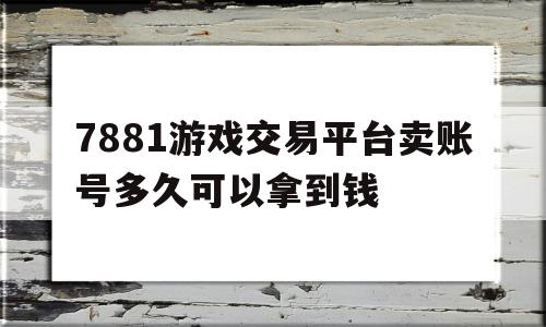 包含7881游戏交易平台卖账号多久可以拿到钱的词条