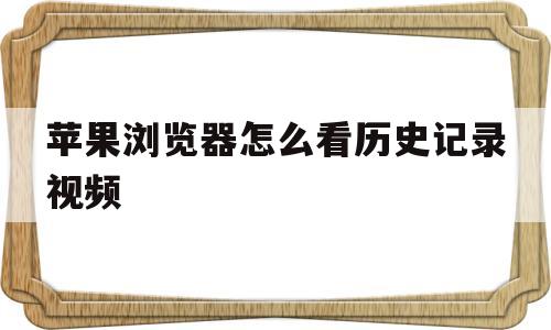 苹果浏览器怎么看历史记录视频(苹果浏览器怎么看历史记录视频呢)