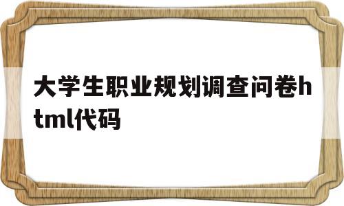 大学生职业规划调查问卷html代码的简单介绍