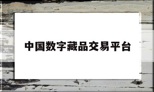 中国数字藏品交易平台(中国数字藏品交易平台app下载)