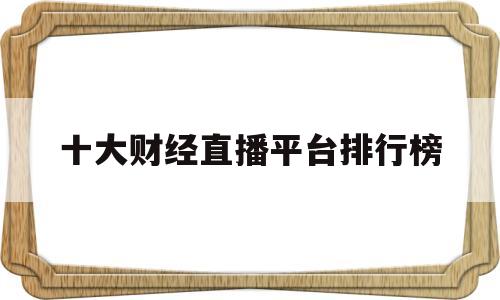 十大财经直播平台排行榜(十大财经直播平台排行榜最新)