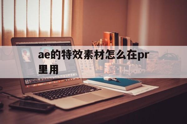 ae的特效素材怎么在pr里用的简单介绍