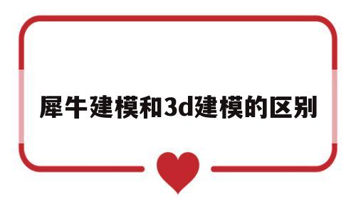 犀牛建模和3d建模的区别(犀牛建模和3d建模的区别是什么)