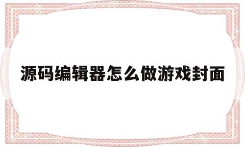 源码编辑器怎么做游戏封面(源码编辑器怎么做游戏封面的)